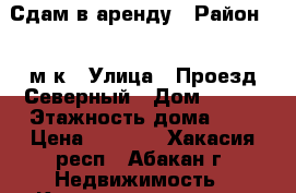 Сдам в аренду › Район ­ 4 м-к › Улица ­ Проезд Северный › Дом ­ 5/2 › Этажность дома ­ 5 › Цена ­ 6 000 - Хакасия респ., Абакан г. Недвижимость » Квартиры аренда   